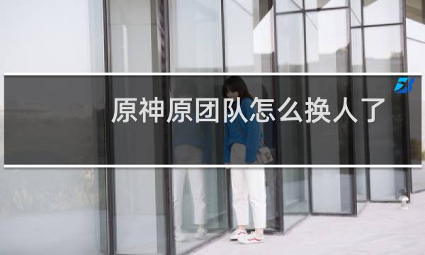 原神原团队怎么换人了