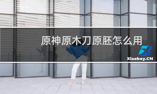 原神原木刀原胚怎么用
