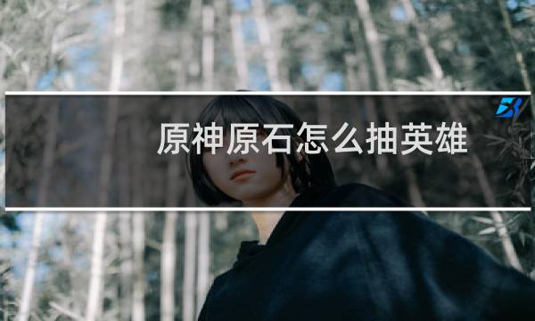 原神原石怎么抽英雄