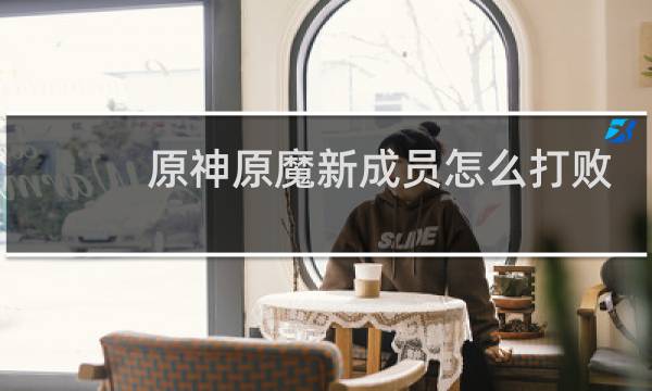 原神原魔新成员怎么打败