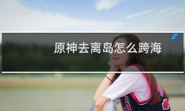 原神去离岛怎么跨海