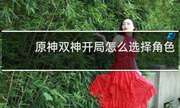 原神双神开局怎么选择角色