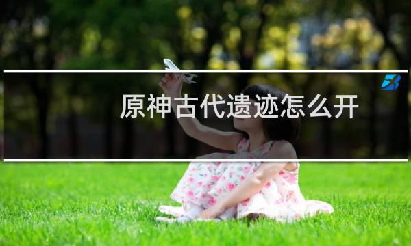 原神古代遗迹怎么开