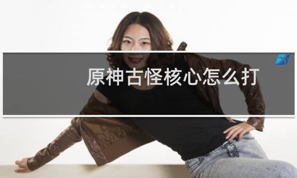 原神古怪核心怎么打