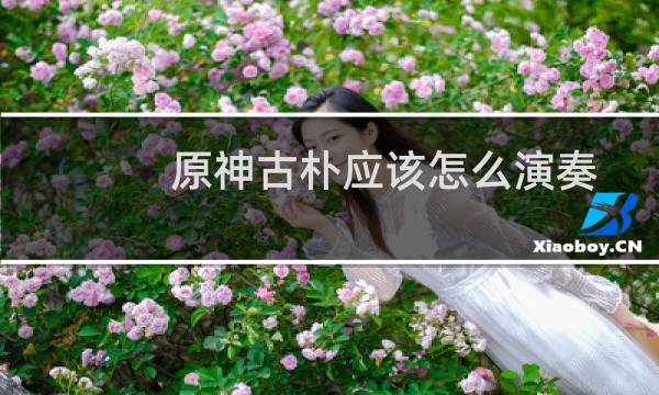 原神古朴应该怎么演奏