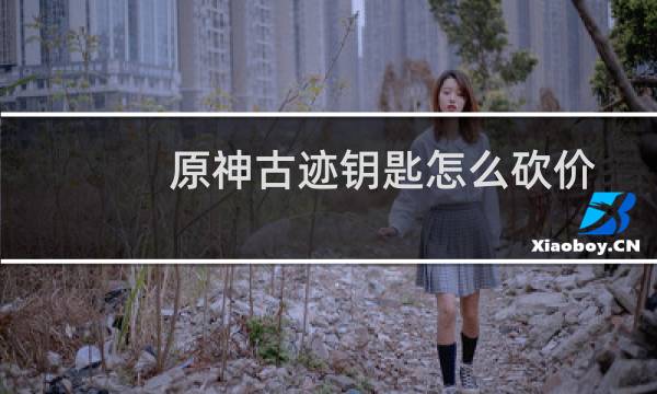 原神古迹钥匙怎么砍价