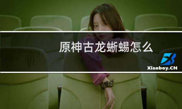 原神古龙蜥蜴怎么