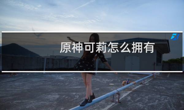 原神可莉怎么拥有
