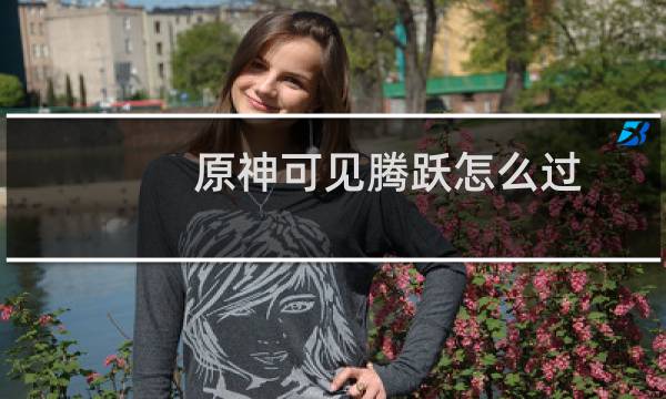 原神可见腾跃怎么过