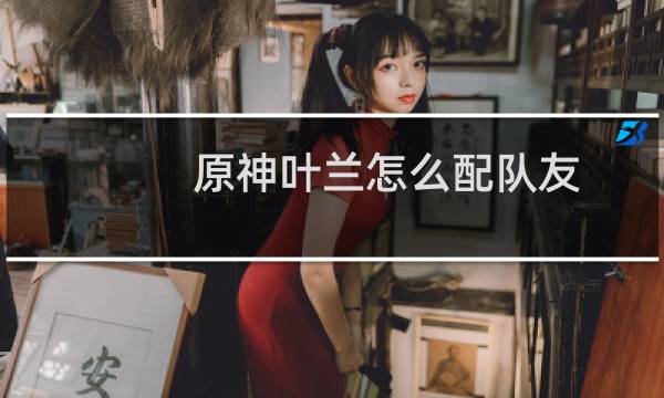 原神叶兰怎么配队友