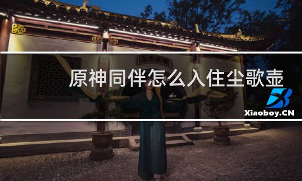 原神同伴怎么入住尘歌壶
