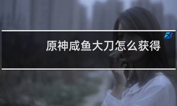 原神咸鱼大刀怎么获得