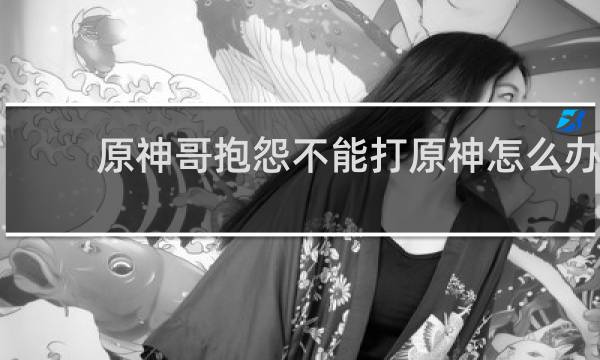 原神哥抱怨不能打原神怎么办