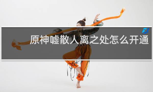 原神嘘散人离之处怎么开通