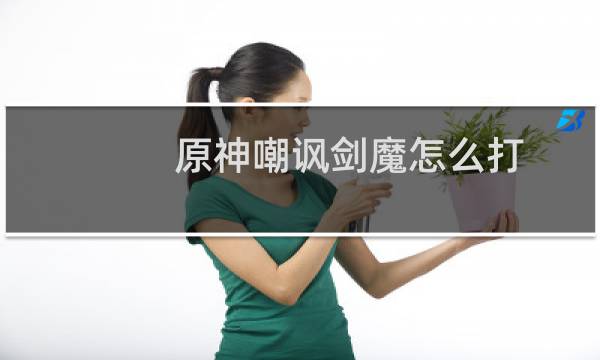 原神嘲讽剑魔怎么打