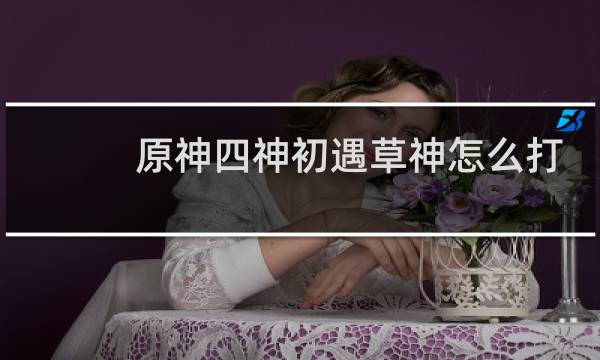 原神四神初遇草神怎么打