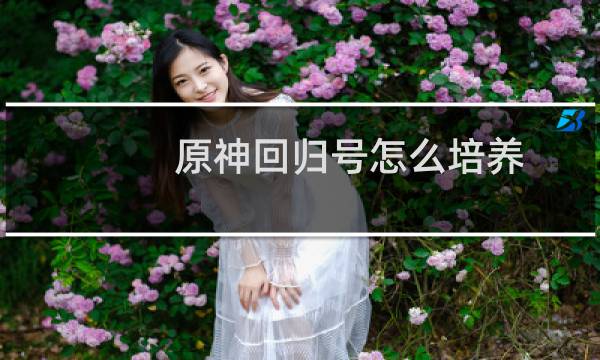 原神回归号怎么培养