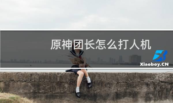 原神团长怎么打人机
