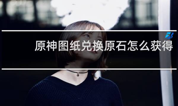 原神图纸兑换原石怎么获得