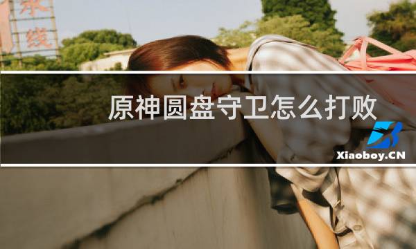 原神圆盘守卫怎么打败