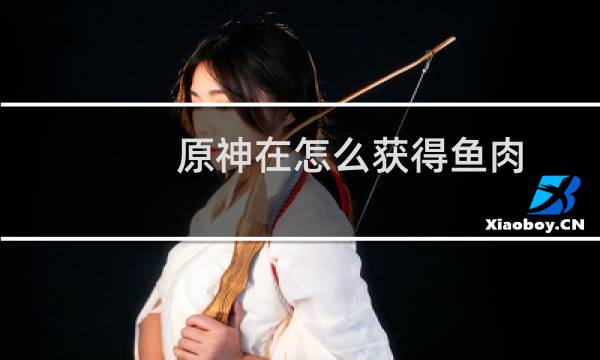原神在怎么获得鱼肉