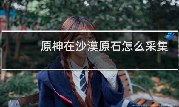 原神在沙漠原石怎么采集
