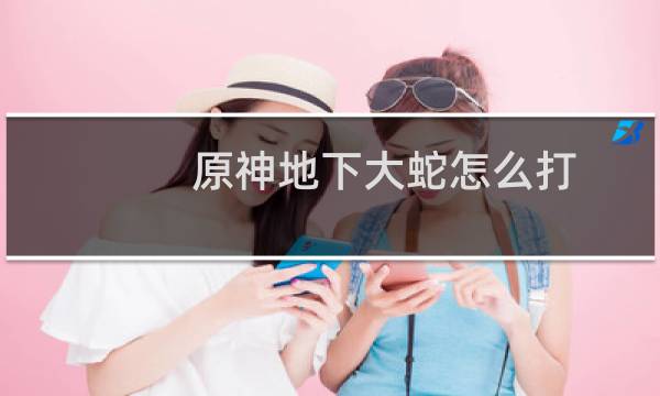 原神地下大蛇怎么打