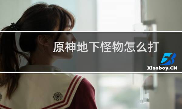 原神地下怪物怎么打