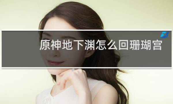 原神地下渊怎么回珊瑚宫