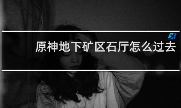 原神地下矿区石厅怎么过去