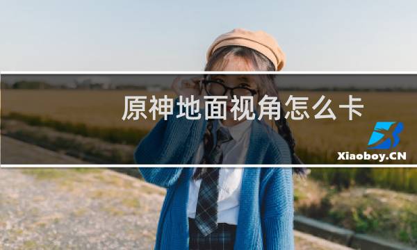 原神地面视角怎么卡