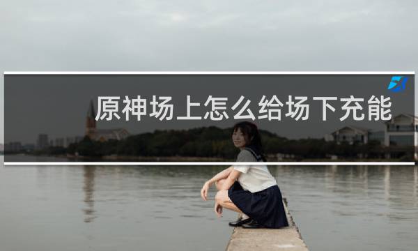 原神场上怎么给场下充能