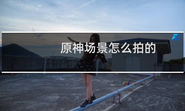 原神场景怎么拍的