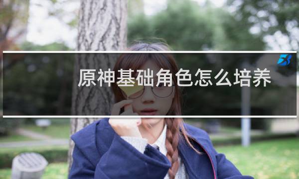 原神基础角色怎么培养
