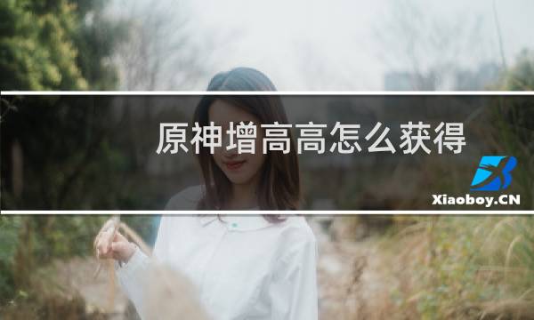 原神增高高怎么获得