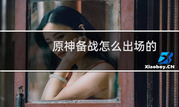 原神备战怎么出场的