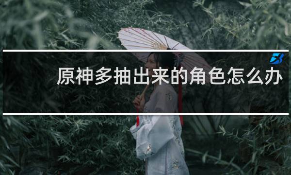 原神多抽出来的角色怎么办