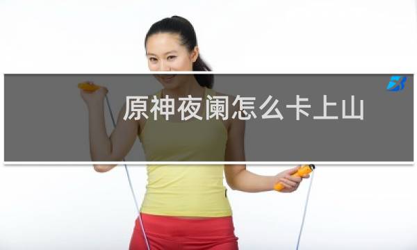 原神夜阑怎么卡上山