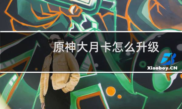原神大月卡怎么升级