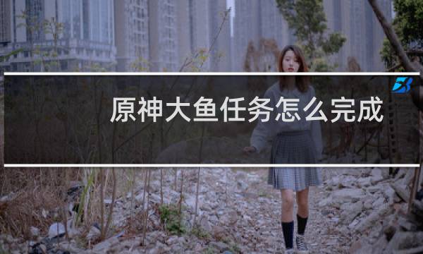 原神大鱼任务怎么完成