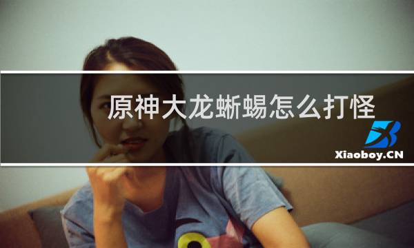 原神大龙蜥蜴怎么打怪