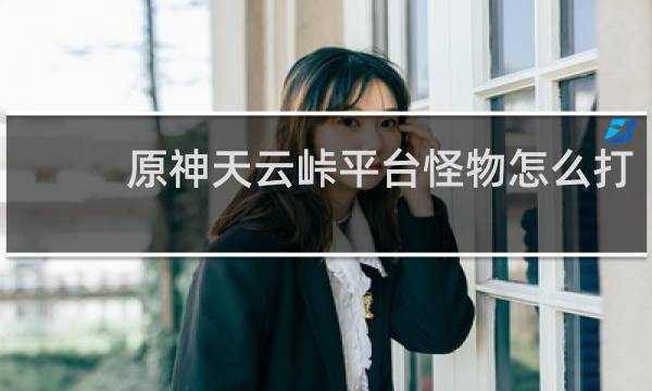 原神天云峠平台怪物怎么打