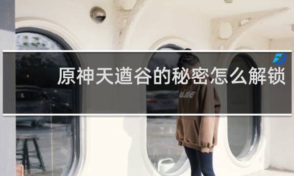 原神天遒谷的秘密怎么解锁