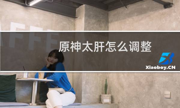 原神太肝怎么调整