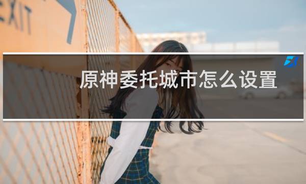 原神委托城市怎么设置