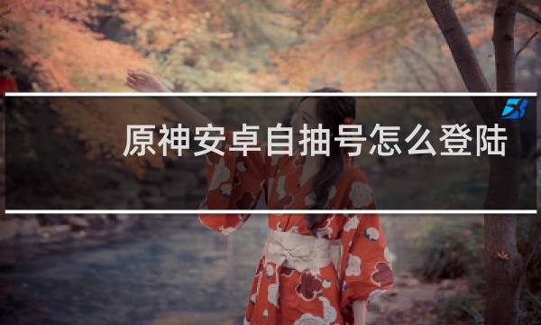 原神安卓自抽号怎么登陆