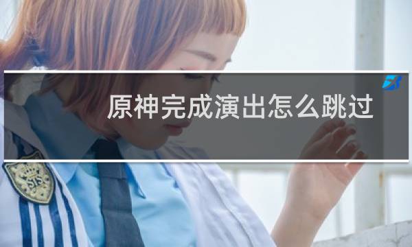 原神完成演出怎么跳过