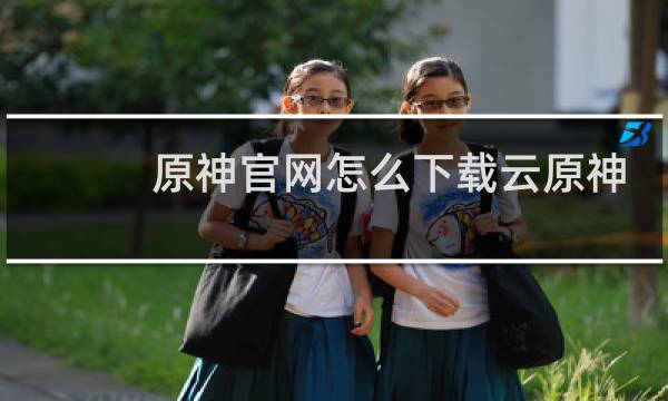 原神官网怎么下载云原神