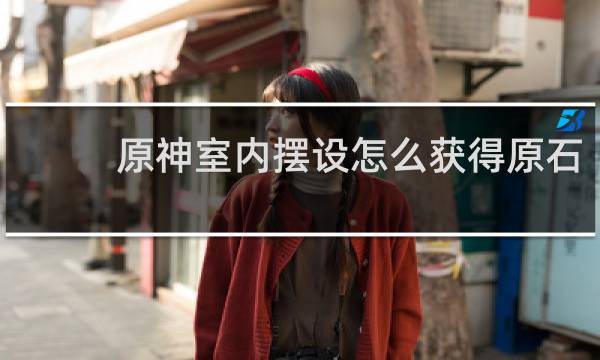 原神室内摆设怎么获得原石