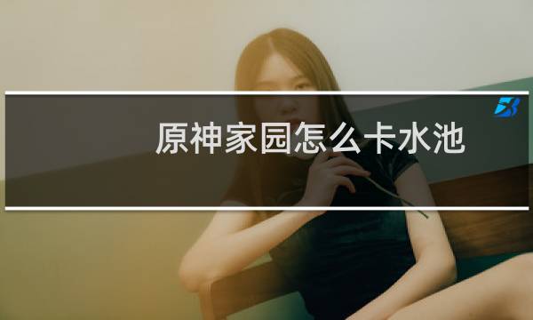 原神家园怎么卡水池